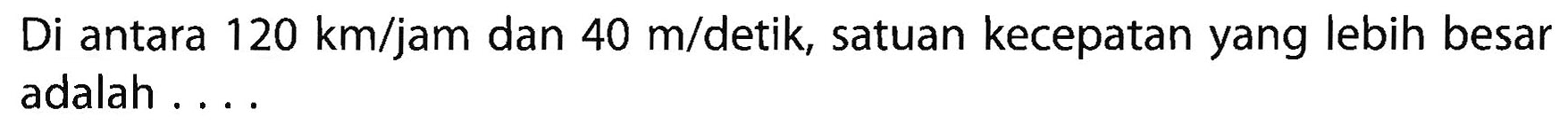 Di antara 120 km/jam dan 40 m/detik, satuan kecepatan yang lebih besar adalah ....