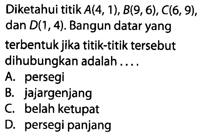 Diketahui titik A(4, 1), B(9, 6), C(6, 9), dan D(1, 4). Bangun datar yang terbentukjika titik-titik tersebut dihubungkan adalah A. persegi B. jajargenjang C belah ketupat D. persegi panjang