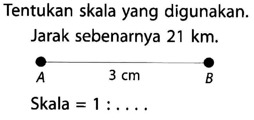 Tentukan skala yang digunakan. Jarak sebenarnya 21 km. A 3 cm B Skala = 1 : ....