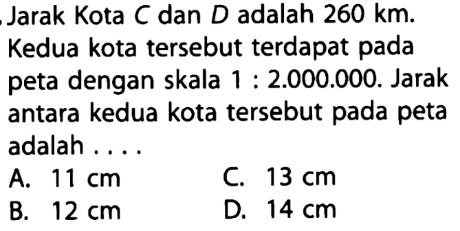 Jarak Kota C dan D adalah 260 km. Kedua kota tersebut terdapat pada peta dengan skala 1 : 2.000.000. Jarak antara kedua kota tersebut pada peta adalah . . . .