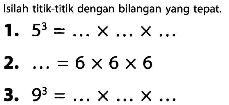 Isilah titik-titik dengan bilangan yang tepat. 1. 5^3 = .X.X. 2. = 6 X 6 X 6 3. 9^3 = X.X