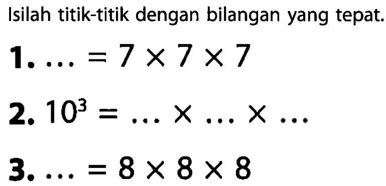 Isilah titik-titik dengan bilangan yang tepat. 1. ... = 7 x 7 x 7 2. 10^3 = ... x ... x ... 3. ... =8 x 8 x 8