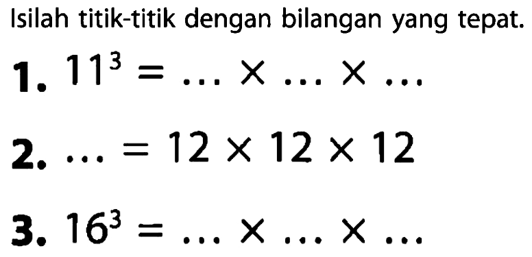 Isilah titik-titik dengan bilangan yang tepat. 1. 11^3 = ... x ... x ... 2. ... = 12 x 12 x 12 3. 16^3 = ... x ... x ...