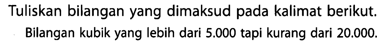 Tuliskan bilangan yang dimaksud pada kalimat berikut. Bilangan kubik yang lebih dari 5.000 tapi kurang dari 20.000.