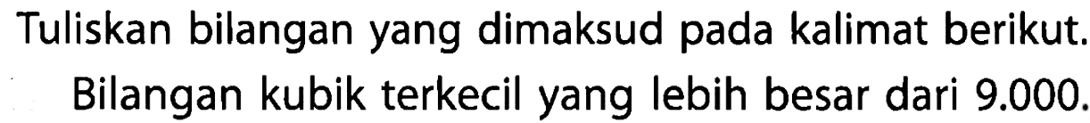 Tuliskan bilangan yang dimaksud pada kalimat berikut. Bilangan kubik terkecil yang lebih besar dari 9.000.