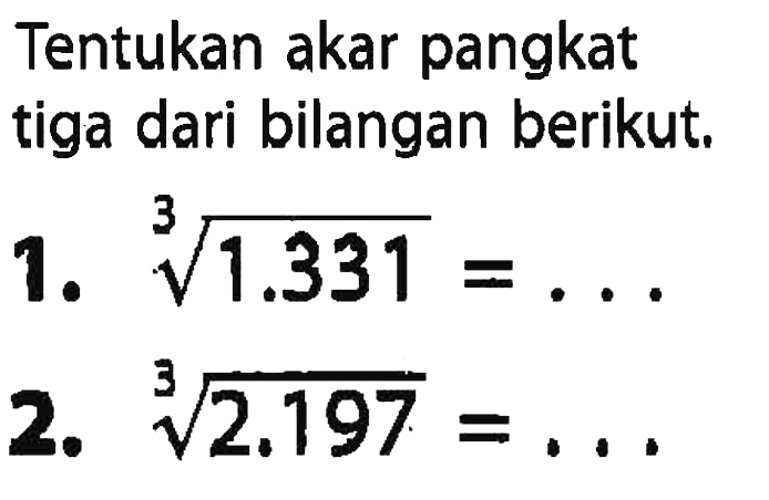 Tentukan akar pangkat tiga dari bilangan berikut. 1. (1.331)^(1/3) = ... 2. (2.197)^(1/3) = ...