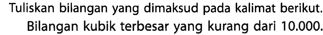 Tuliskan bilangan yang dimaksud pada kalimat berikut; Bilangan kubik terbesar yang kurang dari 10.000.