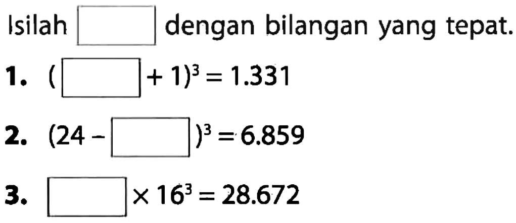 Isilah kotak dengan bilangan yang tepat.
 1. (kotak + 1)^3 = 1.331
 2. (24 - kotak)^3 = 6.859
 3. kotak x 16^3 = 28.672