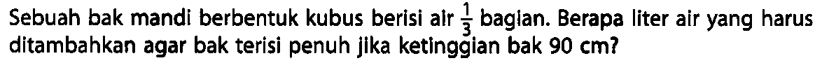 Sebuah bak mandi berbentuk kubus berisi air 1/3 bagian. Berapa liter air yang harus ditambahkan gar bak terisi penuh jika ketinggian bak 90 cm?