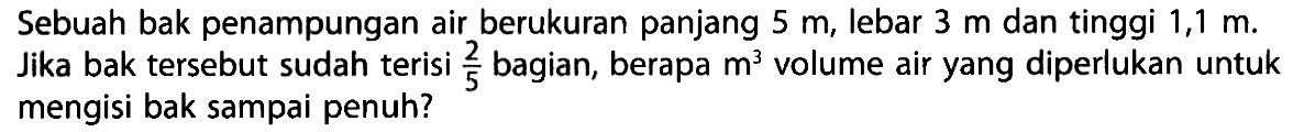 Sebuah bak penampungan air berukuran panjang 5 m, lebar 3 m, dan tinggi 1,1 m. Jika bak tersebut sudah terisi 2/5 bagian, berapa m^3 volume air yang diperlukan untuk mengisi bak sampai penuh?