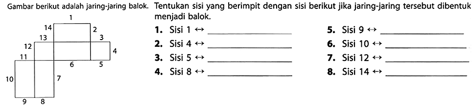 Gambar berikut adalah jaring-jaring balok. Tentukan sisi yang berimpit dengan sisi berikut jika jaring-jaring tersebut dibentuk menjadi balok.
1. Sisi  1 right-> 
5. Sisi  9 right-> 
2. Sisi  4 right-> 
6. Sisi  10 right-> 
3. Sisi  5 right-> 
7. Sisi  12 right-> 
4. Sisi  8 right-> 
8. Sisi  14 right-> 