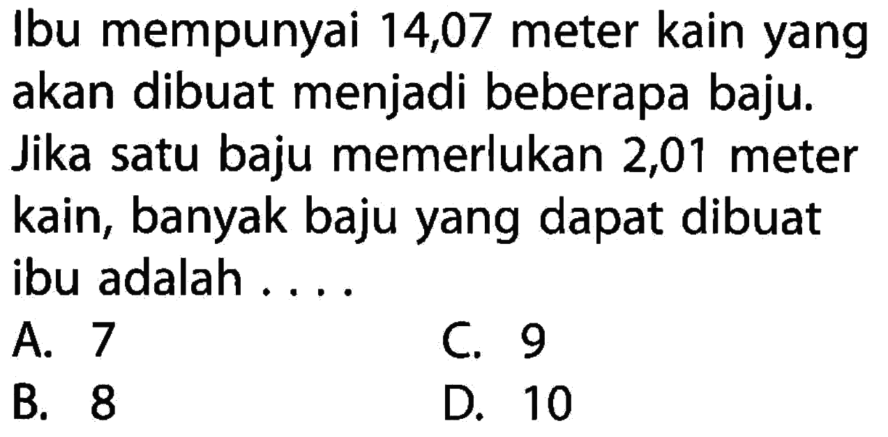 Ibu mempunyai 14,07 meter kain yang akan dibuat menjadi beberapa baju. Jika satu baju memerlukan 2,01 meter kain, banyak baju yang dapat dibuat ibu adalah ......