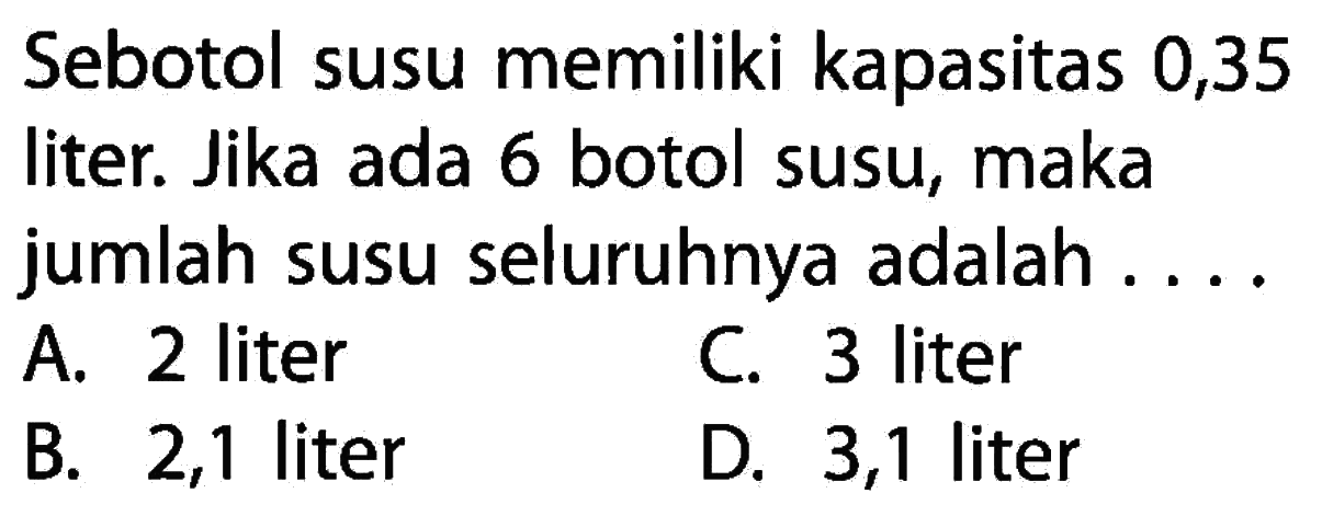 Sebotol susu memiliki kapasitas 0,35 liter. Jika ada 6 botol susu, maka jumlah susu seluruhnya adalah ....