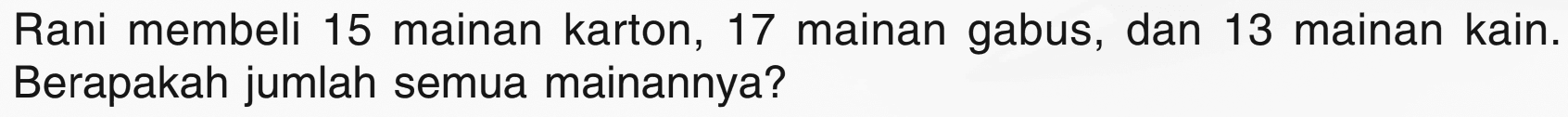 Rani membeli 15 mainan karton, 17 mainan gabus, dan 13 mainan kain. Berapakah jumlah semua mainannya?