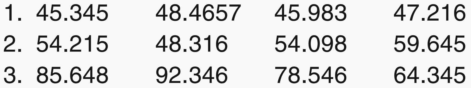 1. 45.345 48.4657 45.983 47.216 
2. 54.215 48.316 54.098 59.645 
3. 85.648 92.346 78.546 64.345