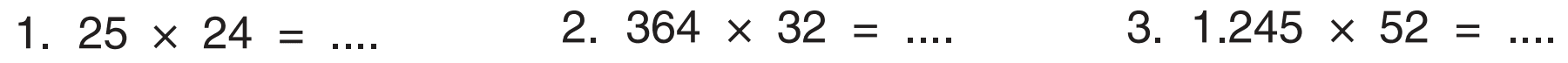 1. 25 x 24=... 
2. 364 x 32=... . 
3. 1.245 x 52=... 