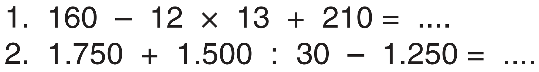 1. 160 - 12 x 13 + 210 = .... 
2. 1.750 + 1.500 : 30 - 1.250 = ....