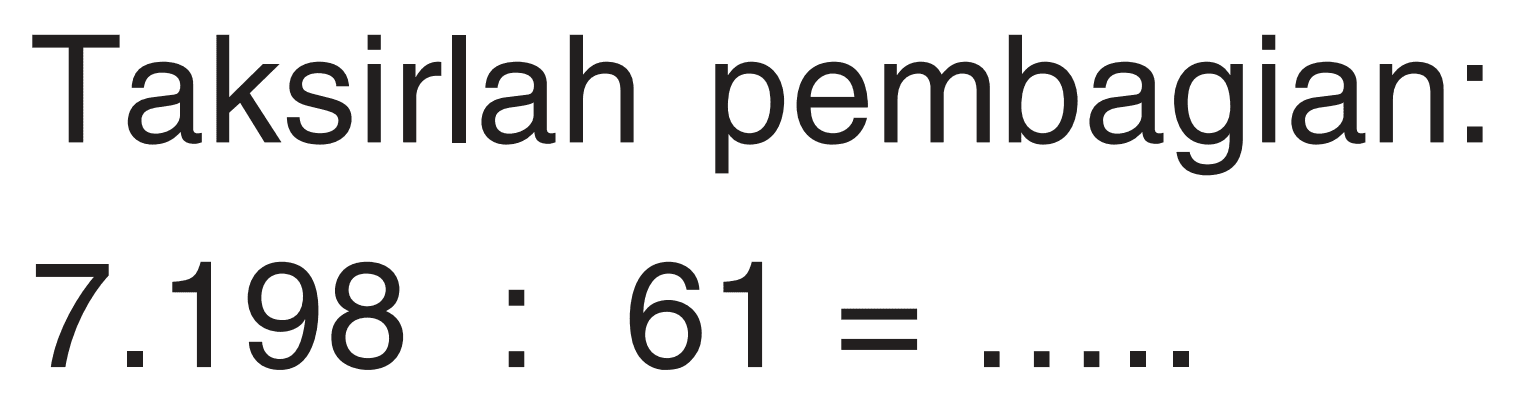 Taksirlah pembagian: 7.198 : 61=....