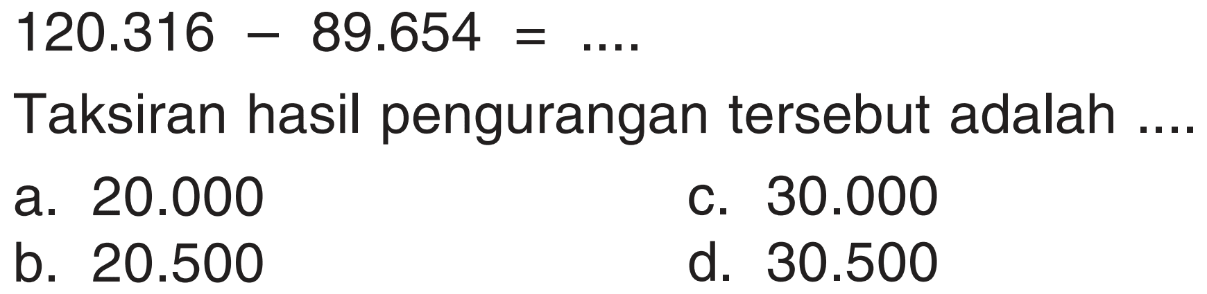 120.316 - 89.654 = .... 
Taksiran hasil pengurangan tersebut adalah ....