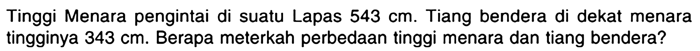 Tinggi Menara pengintai di suatu Lapas  543 cm . Tiang bendera di dekat menara tingginya  343 cm . Berapa meterkah perbedaan tinggi menara dan tiang bendera?
