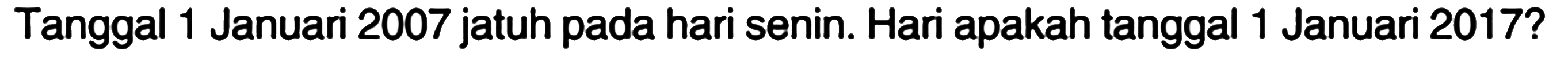 Tanggal 1 Januari 2007 jatuh pada hari senin. Hari apakah tanggal 1 Januari 2017? 