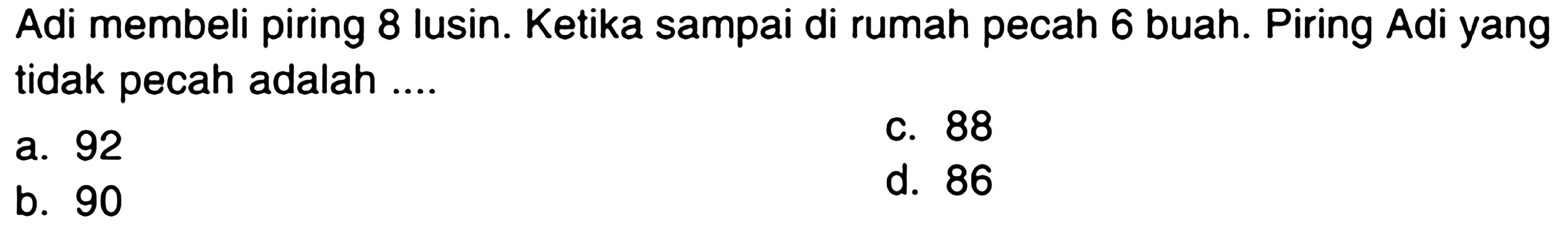 Adi membeli piring 8 lusin. Ketika sampai di rumah pecah 6 buah. Piring Adi yang tidak pecah adalah ....