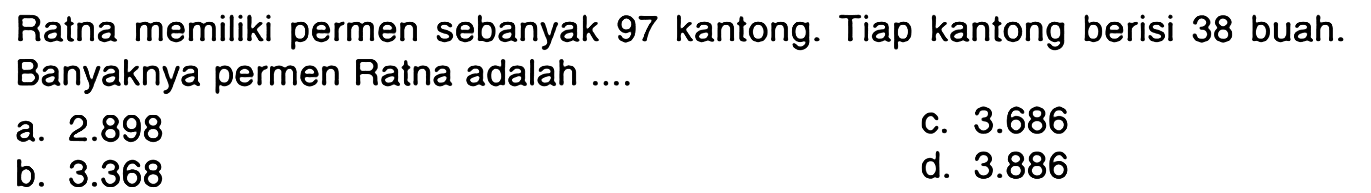 Ratna memiliki permen sebanyak 97 kantong. Tiap kantong berisi 38 buah. Banyaknya permen Ratna adalah ....