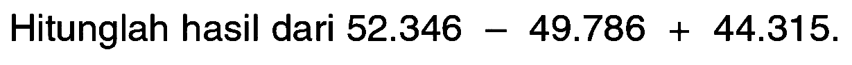 Hitunglah hasil dari 52.346 - 49.786 + 44.315.