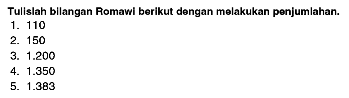 Tulislah bilangan Romawi berikut dengan melakukan penjumlahan.
1. 110
2. 150
3.  1.200 
4.  1.350 
5.  1.383 