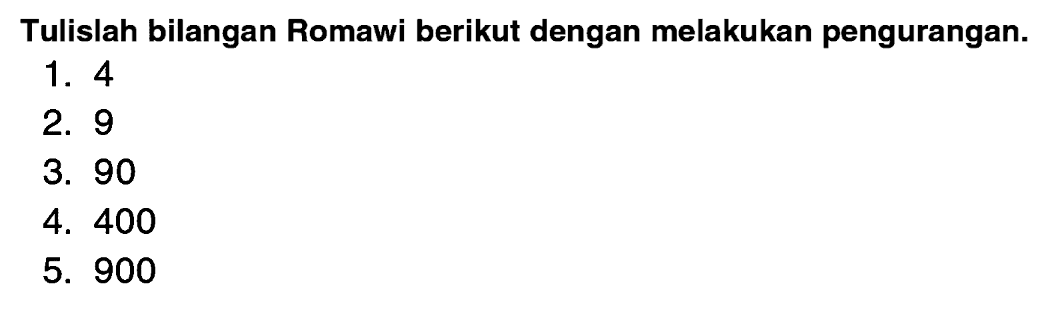 Tulislah bilangan Romawi berikut dengan melakukan pengurangan.
1. 4
2. 9
3. 90
4. 400
5. 900