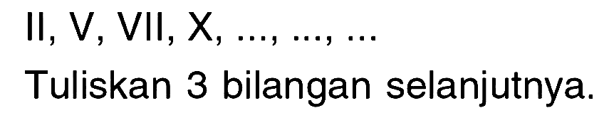 II, V, VII, X, ..., ..., ..
Tuliskan 3 bilangan selanjutnya.