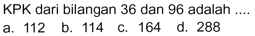 KPK dari bilangan 36 dan 96 adalah 112 b. 114 164 d. 288 a C.