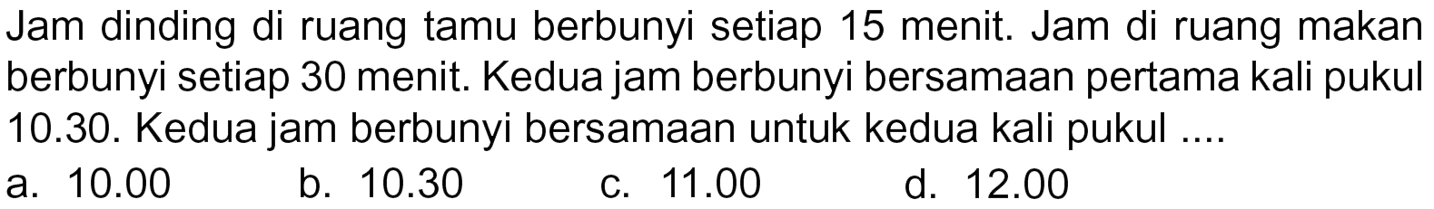 Jam dinding di ruang tamu berbunyi setiap 15 menit. Jam di ruang makan berbunyi setiap 30 menit. Kedua jam berbunyi bersamaan pertama kali pukul 10.30. Kedua jam berbunyi bersamaan untuk kedua kali pukul ...