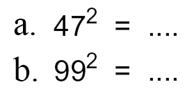 a. 47^2 = .... b. 99^2 = ....