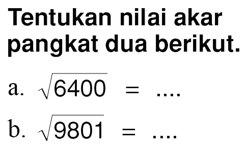 Tentukan nilai akar pangkat dua berikut.
 a. akar(6400) = ....
 b. akar(9801) = ....