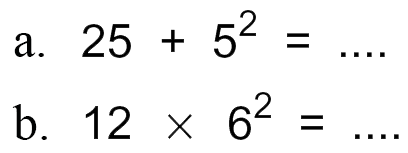 a. 25 + 5^2 = .... b.12 X 6^2 =....