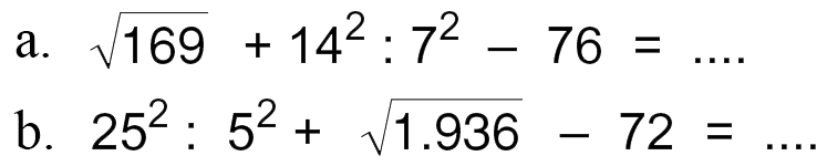 a. akar(169) + 14^2 : 7^2 - 76 = .... 
b. 25^2 : 5^2 + akar(1.936) - 72 = ....