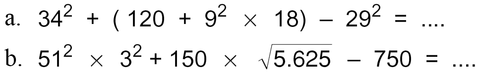 a. 34^2 + (120 + 9^2 x 18) - 29^2 = .... 
b. 51^2 x 3^2 + 150 x akar(5.625) - 750 = ....