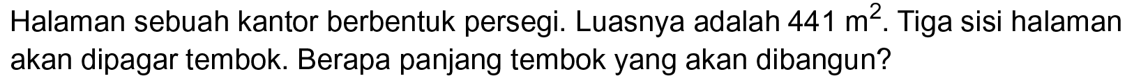 Halaman sebuah kantor berbentuk persegi. Luasnya adalah 441 m^2 . Tiga sisi halaman akan dipagar tembok. Berapa panjang tembok yang akan dibangun?