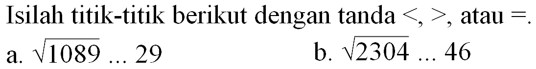 Isilah titik-titik berikut dengan tanda <,>, atau = . a. akar(1089).... 29 b. akar(2304).... 46