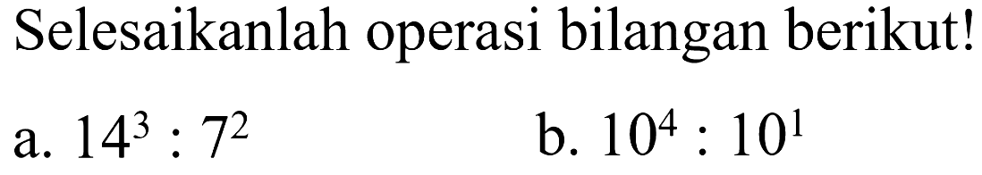 Selesaikanlah operasi bilangan berikut! a. 14^3 : 7^2 b. 10^4 : 10^1