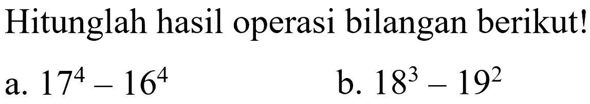 Hitunglah hasil operasi bilangan berikut! a. 17^4 - 16^4 b. 18^3 - 19^2