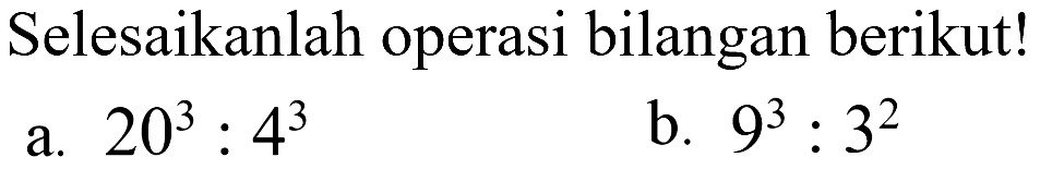 Selesaikanlah operasi bilangan berikut! 
 a. 20^3 : 4^3 
 b. 9^3 : 3^2