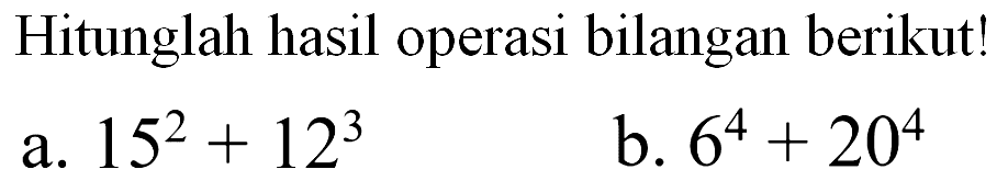 Hitunglah hasil operasi bilangan berikut! a. 15^2 + 12^3 b. 6^4 + 20^4