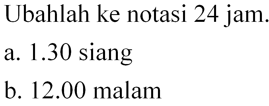 Ubahlah ke notasi 24 jam. a. 1.30 siang b. 12.00 malam