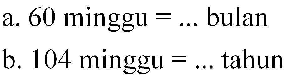 a. 60 minggu = ... bulan
 b. 104 minggu = ... tahun