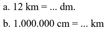 a. 12 km = ... dm. b. 1.000.000 cm = ... km