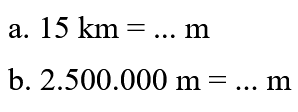 a. 15 km =.... m b. 2.500.000 m = ......... m