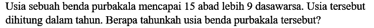 Usia sebuah benda purbakala mencapai 15 abad lebih 9 dasawarsa. Usia tersebut dihitung dalam tahun. Berapa tahunkah usia benda purbakala tersebut?