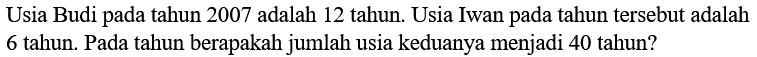 Usia Budi pada tahun 2007 adalah 12 tahun. Usia Iwan pada tahun tersebut adalah 6 tahun. Pada tahun berapakah jumlah usia keduanya menjadi 40 tahun?